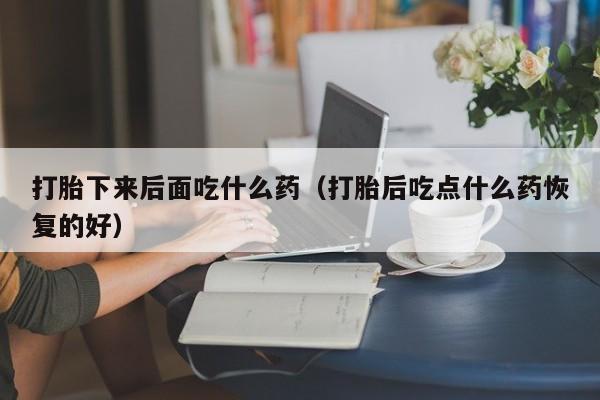 打胎药微信购买打胎下来后面吃什么药（打胎后吃点什么药恢复的好）
