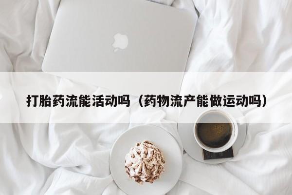 打胎药微信购买打胎药流能活动吗（药物流产能做运动吗）