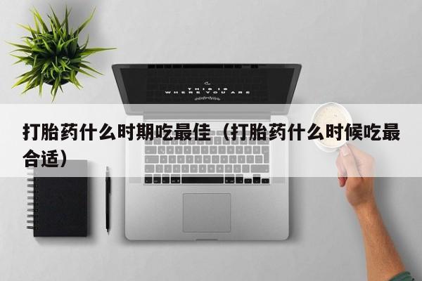 初期打胎药购买流程打胎药什么时期吃最佳（打胎药什么时候吃最合适）
