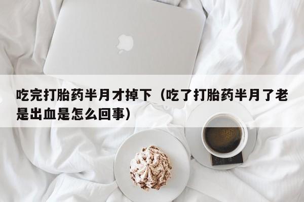 打胎药微信购买吃完打胎药半月才掉下（吃了打胎药半月了老是出血是怎么回事）