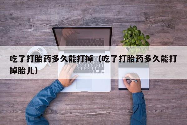 打胎药微信购买吃了打胎药多久能打掉（吃了打胎药多久能打掉胎儿）