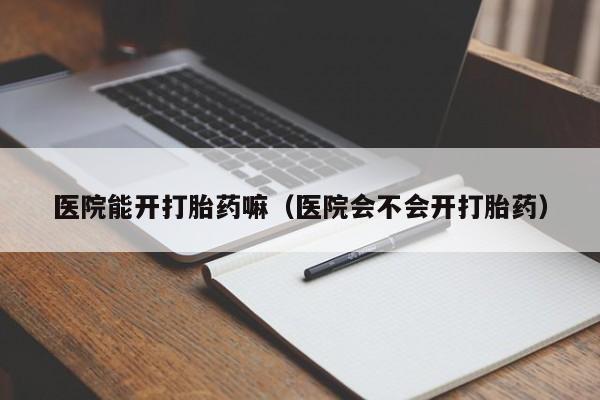 打胎药微信购买医院能开打胎药嘛（医院会不会开打胎药）