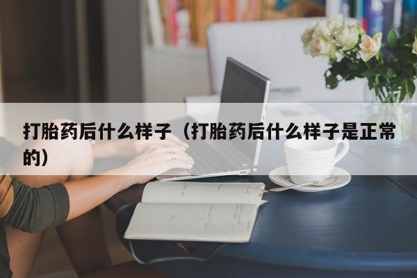 打胎药微信购买打胎药后什么样子（打胎药后什么样子是正常的）