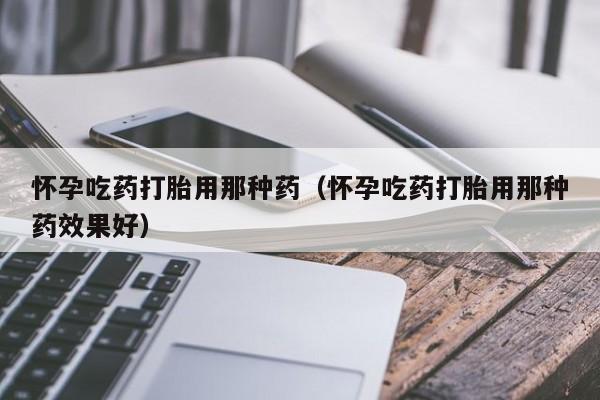 打胎药微信购买怀孕吃药打胎用那种药（怀孕吃药打胎用那种药效果好）