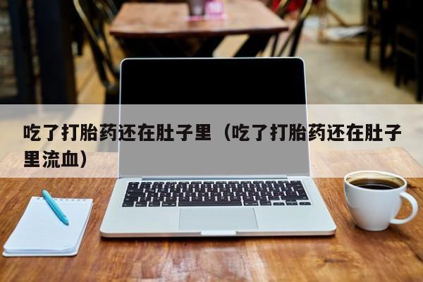 打胎药微信购买吃了打胎药还在肚子里（吃了打胎药还在肚子里流血）