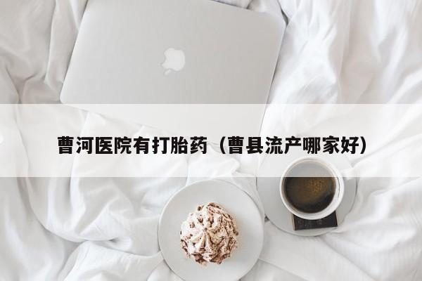 打胎药微信购买曹河医院有打胎药（曹县流产哪家好）