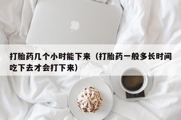 初期打胎药购买流程打胎药几个小时能下来（打胎药一般多长时间吃下去才会打下来）