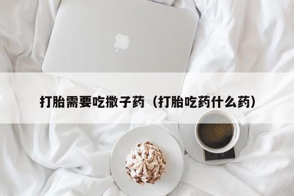 打胎药微信购买打胎需要吃撒子药（打胎吃药什么药）