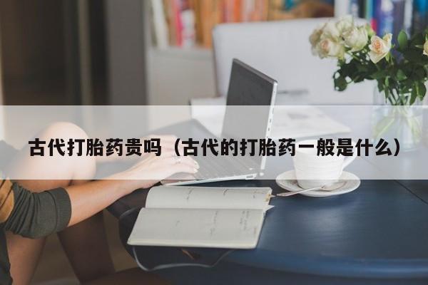打胎药微信购买古代打胎药贵吗（古代的打胎药一般是什么）