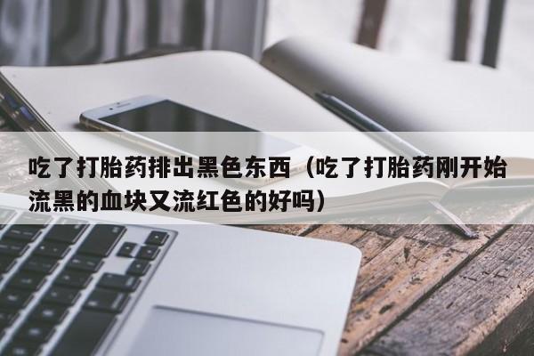 打胎药微信购买吃了打胎药排出黑色东西（吃了打胎药刚开始流黑的血块又流红色的好吗）