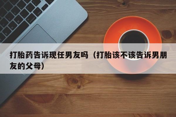 打胎药微信购买打胎药告诉现任男友吗（打胎该不该告诉男朋友的父母）