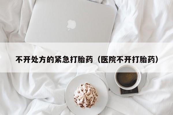 打胎药微信购买不开处方的紧急打胎药（医院不开打胎药）