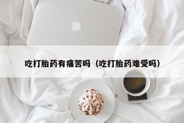打胎药微信购买吃打胎药有痛苦吗（吃打胎药难受吗）