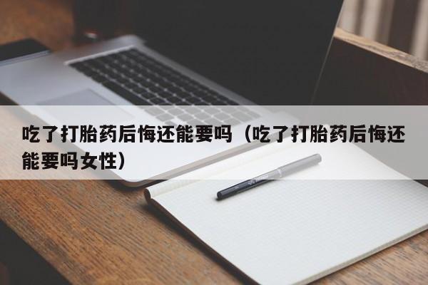 初期打胎药购买流程吃了打胎药后悔还能要吗（吃了打胎药后悔还能要吗女性）