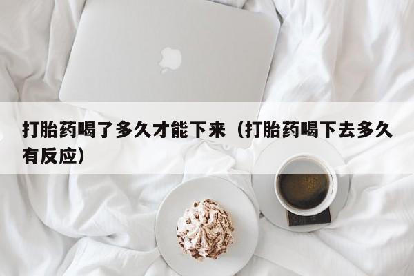 初期打胎药购买流程打胎药喝了多久才能下来（打胎药喝下去多久有反应）