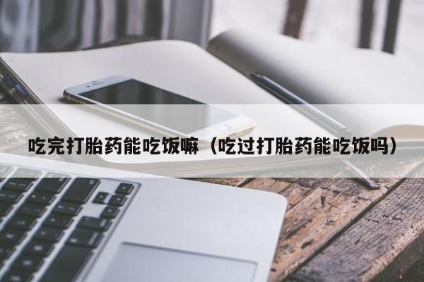 打胎药微信购买吃完打胎药能吃饭嘛（吃过打胎药能吃饭吗）