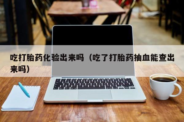 打胎药微信购买吃打胎药化验出来吗（吃了打胎药抽血能查出来吗）