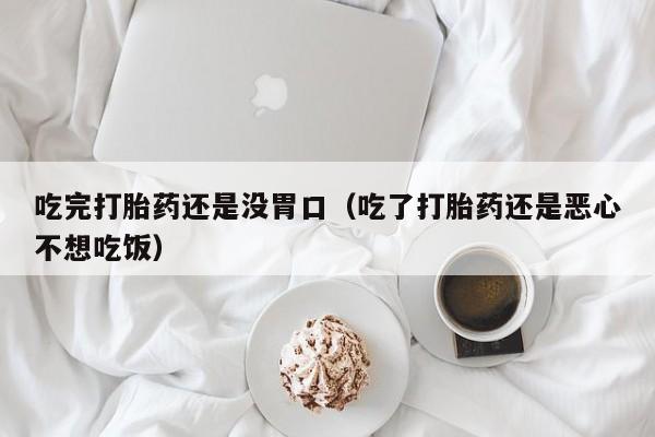 打胎药微信购买吃完打胎药还是没胃口（吃了打胎药还是恶心不想吃饭）
