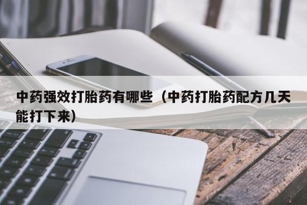初期打胎药购买流程中药强效打胎药有哪些（中药打胎药配方几天能打下来）