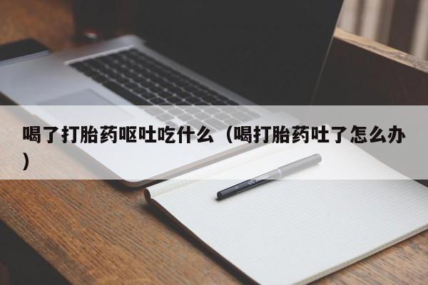 初期打胎药购买流程喝了打胎药呕吐吃什么（喝打胎药吐了怎么办）