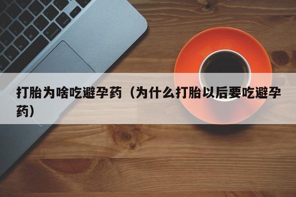 初期打胎药购买流程打胎为啥吃避孕药（为什么打胎以后要吃避孕药）