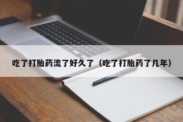 初期打胎药购买流程吃了打胎药流了好久了（吃了打胎药了几年）