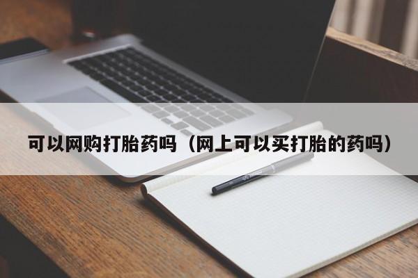 初期打胎药购买流程可以网购打胎药吗（网上可以买打胎的药吗）