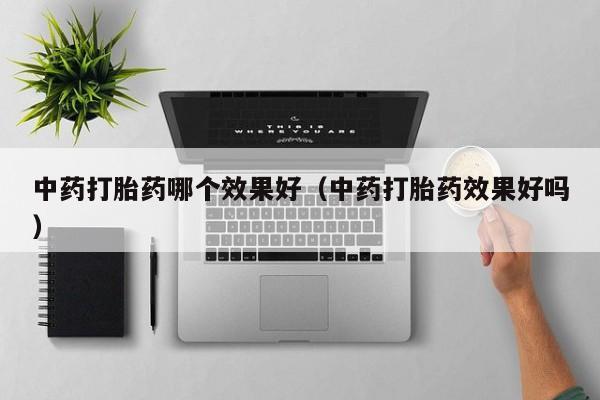初期打胎药购买流程中药打胎药哪个效果好（中药打胎药效果好吗）