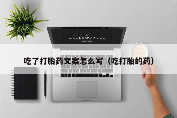 初期打胎药购买流程吃了打胎药文案怎么写（吃打胎的药）