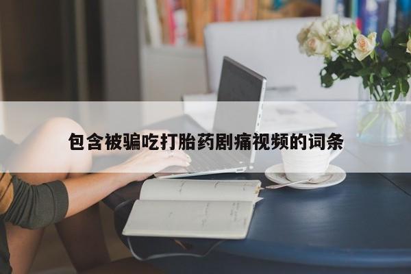 初期打胎药购买流程包含被骗吃打胎药剧痛视频的词条