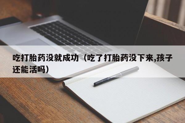 初期打胎药购买流程吃打胎药没就成功（吃了打胎药没下来,孩子还能活吗）