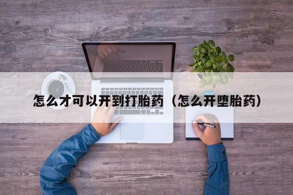 初期打胎药购买流程怎么才可以开到打胎药（怎么开堕胎药）