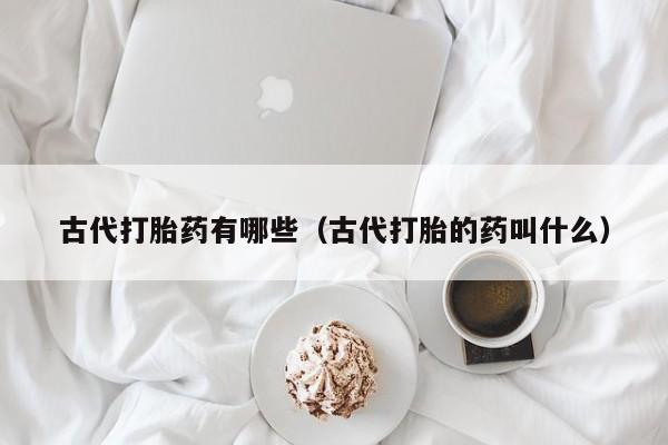 打胎药怎么购买条件古代打胎药有哪些(古代打胎的药叫什么)