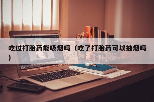 狗狗打胎药购买吃过打胎药能吸烟吗（吃了打胎药可以抽烟吗）