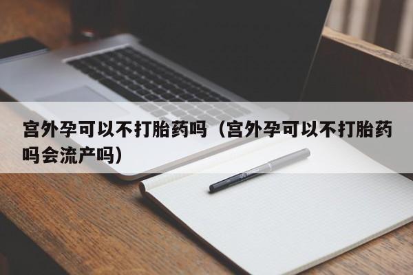 淘宝上怎么购买打胎药宫外孕可以不打胎药吗（宫外孕可以不打胎药吗会流产吗）