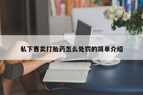 购买打胎药需要做些什么私下售卖打胎药怎么处罚的简单介绍