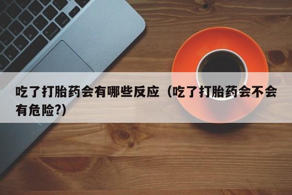 打胎药在哪直接购买吃了打胎药会有哪些反应(吃了打胎药会不会有危险?)