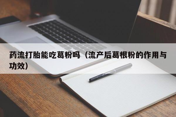 抖音购买打胎药可靠吗药流打胎能吃葛粉吗（流产后葛根粉的作用与功效）