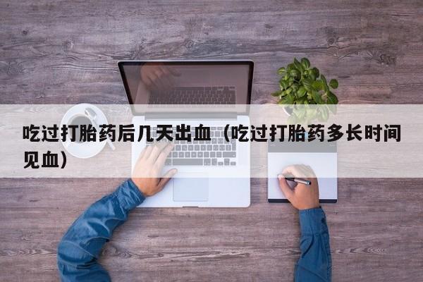成年人可购买打胎药吗吃过打胎药后几天出血（吃过打胎药多长时间见血）