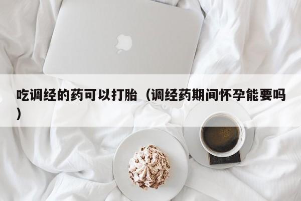 米菲打胎药在线购买吃调经的药可以打胎（调经药期间怀孕能要吗）