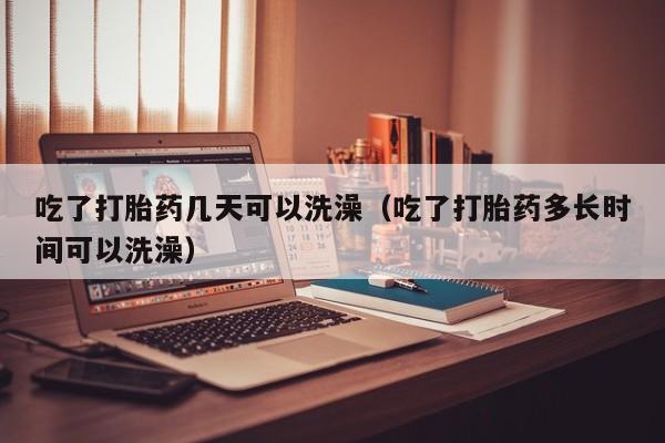 米菲打胎药在线购买吃了打胎药几天可以洗澡（吃了打胎药多长时间可以洗澡）