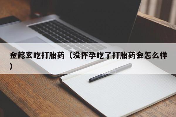 打胎药在线购买便宜点吧金懿玄吃打胎药(没怀孕吃了打胎药会怎么样)