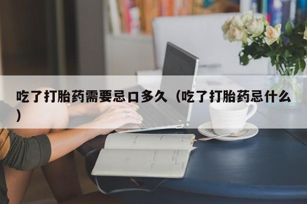 打胎药在线购买便宜点吧吃了打胎药需要忌口多久(吃了打胎药忌什么)
