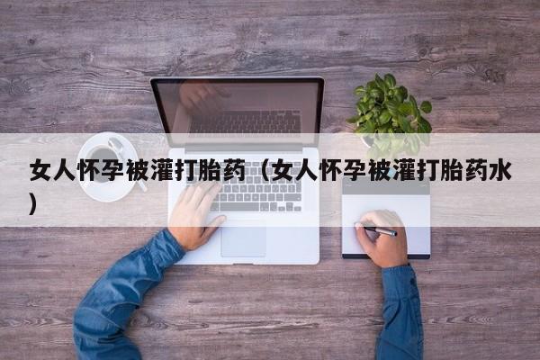 打胎药在线购买便宜点吧女人怀孕被灌打胎药(女人怀孕被灌打胎药水)