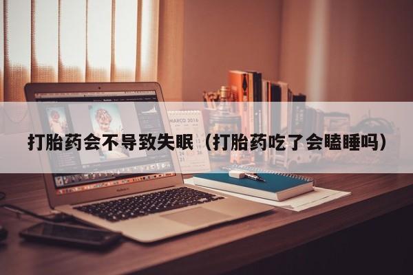 打胎药一般在哪购买到打胎药会不导致失眠(打胎药吃了会瞌睡吗)