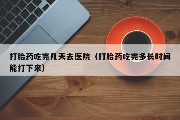 打胎药要怎么购买打胎药吃完几天去医院（打胎药吃完多长时间能打下来）