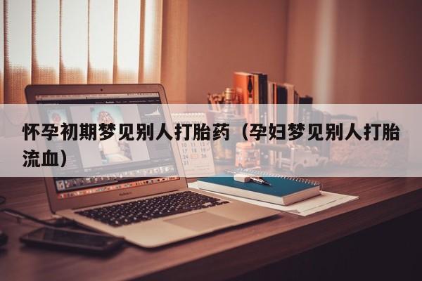 怀孕初期梦见别人打胎药（孕妇梦见别人打胎流血）