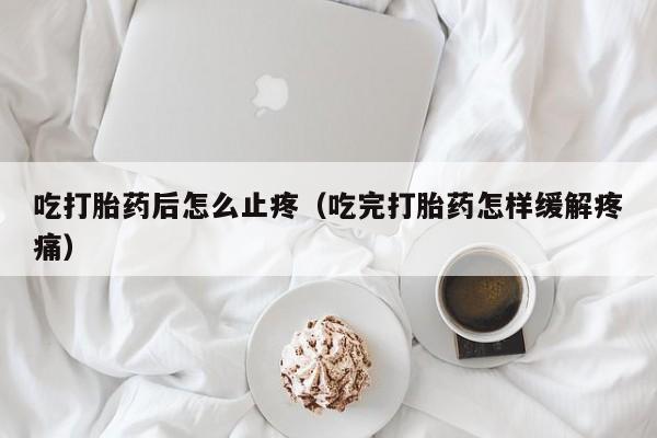 吃打胎药后怎么止疼（吃完打胎药怎样缓解疼痛）
