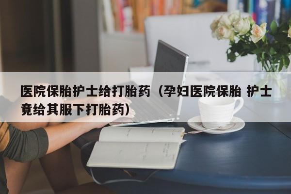 医院保胎护士给打胎药（孕妇医院保胎 护士竟给其服下打胎药）