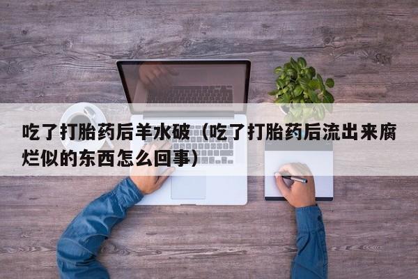 吃了打胎药后羊水破（吃了打胎药后流出来腐烂似的东西怎么回事）